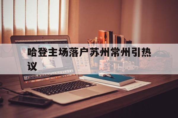 关于哈登主场落户苏州常州引热议的信息