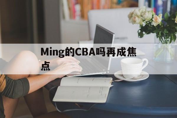 Ming的CBA吗再成焦点(ming现在在哪个战队) Ming的CBA吗再成焦点(ming现在在哪个战队)